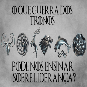 O Que Guerra dos Tronos Pode Nos Ensinar Sobre Liderança