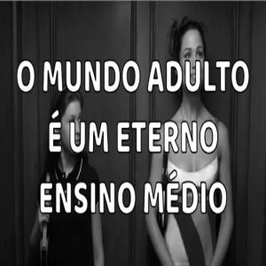 O mundo adulto é um eterno ensino médio