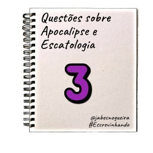 Questões sobre Apocalipse e Escatologia – 3