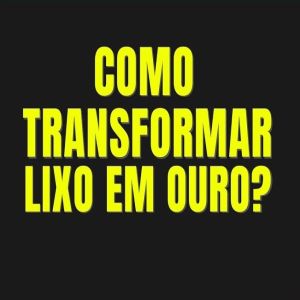Aprenda a transformar lixo em ouro!