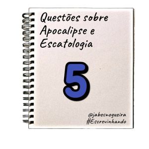 Questões sobre Apocalipse e Escatologia – 5