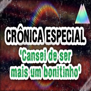 Crônica: Cansei de ser mais um bonitinho!!